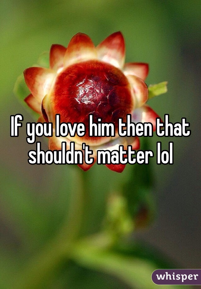 If you love him then that shouldn't matter lol 