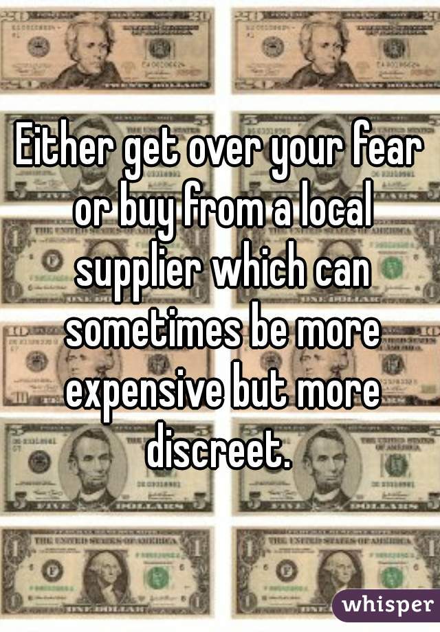 Either get over your fear or buy from a local supplier which can sometimes be more expensive but more discreet. 