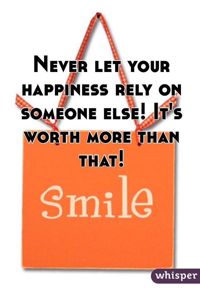 Never let your happiness rely on someone else! It's worth more than that! 