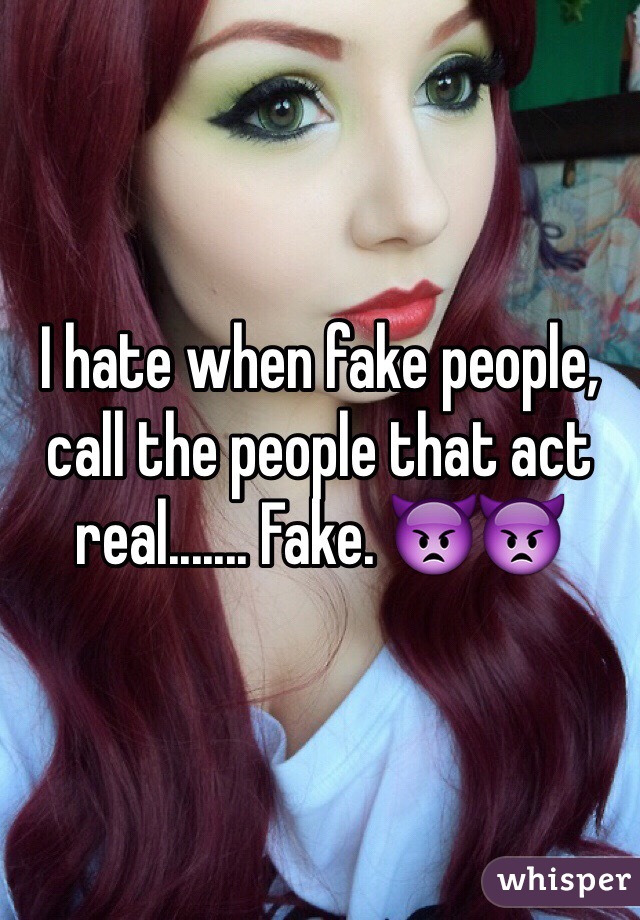 I hate when fake people, call the people that act real....... Fake. 👿👿