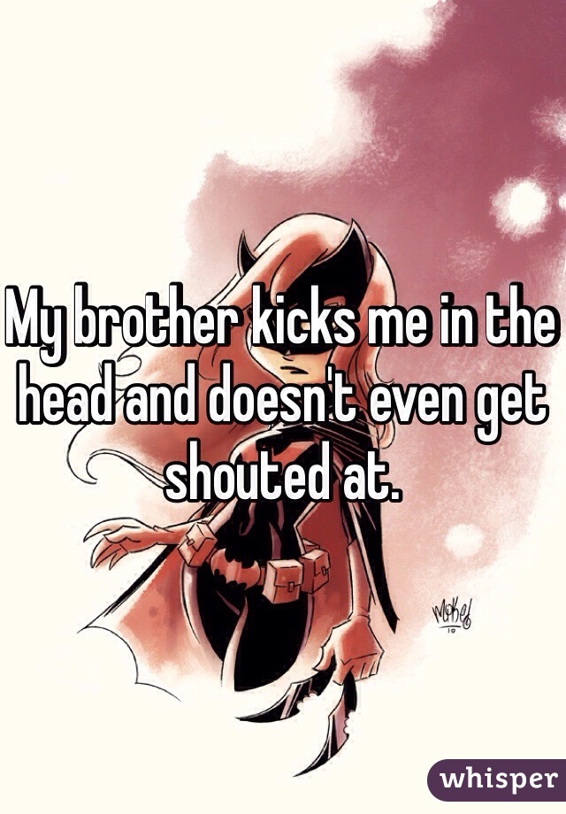 My brother kicks me in the head and doesn't even get shouted at. 