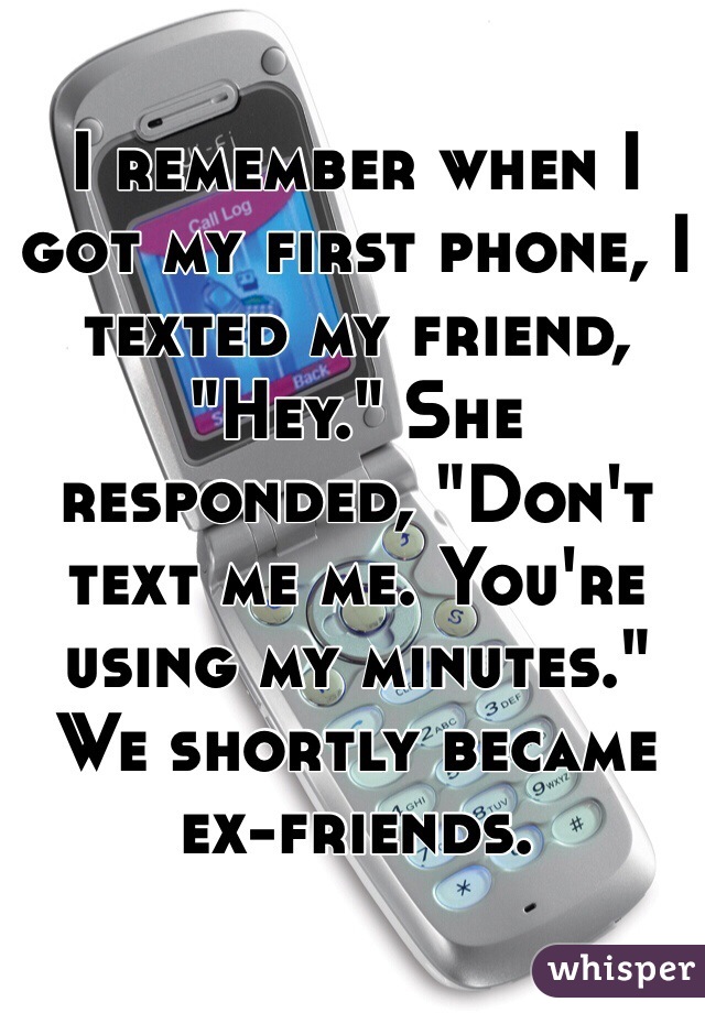 I remember when I got my first phone, I texted my friend, "Hey." She responded, "Don't text me me. You're using my minutes." We shortly became ex-friends. 