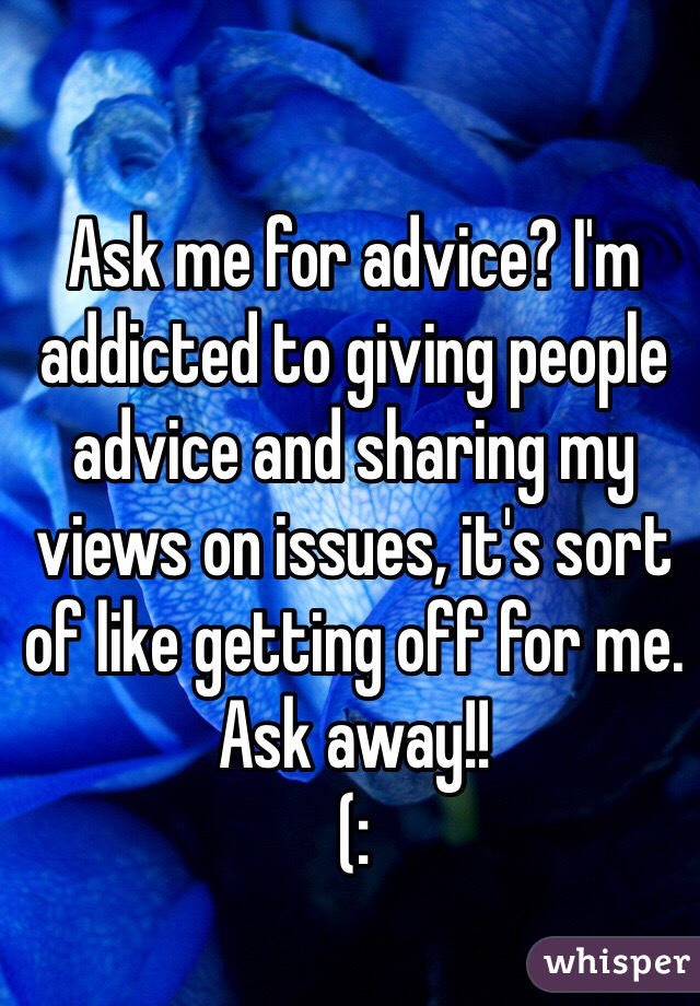 Ask me for advice? I'm addicted to giving people advice and sharing my views on issues, it's sort of like getting off for me. Ask away!!
(: