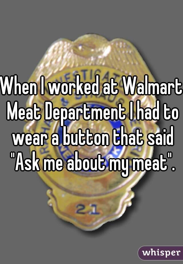 When I worked at Walmart Meat Department I had to wear a button that said "Ask me about my meat".