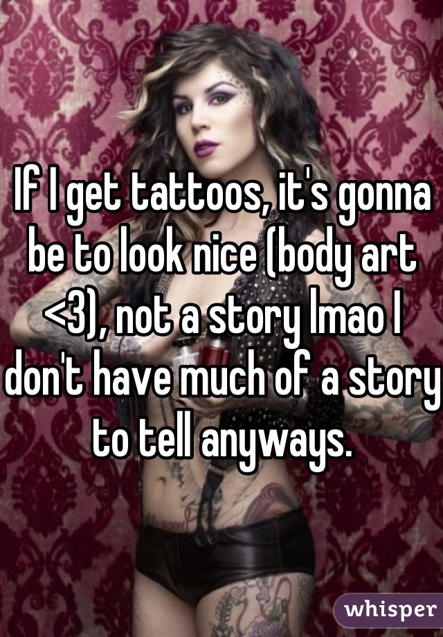 If I get tattoos, it's gonna be to look nice (body art <3), not a story lmao I don't have much of a story to tell anyways.