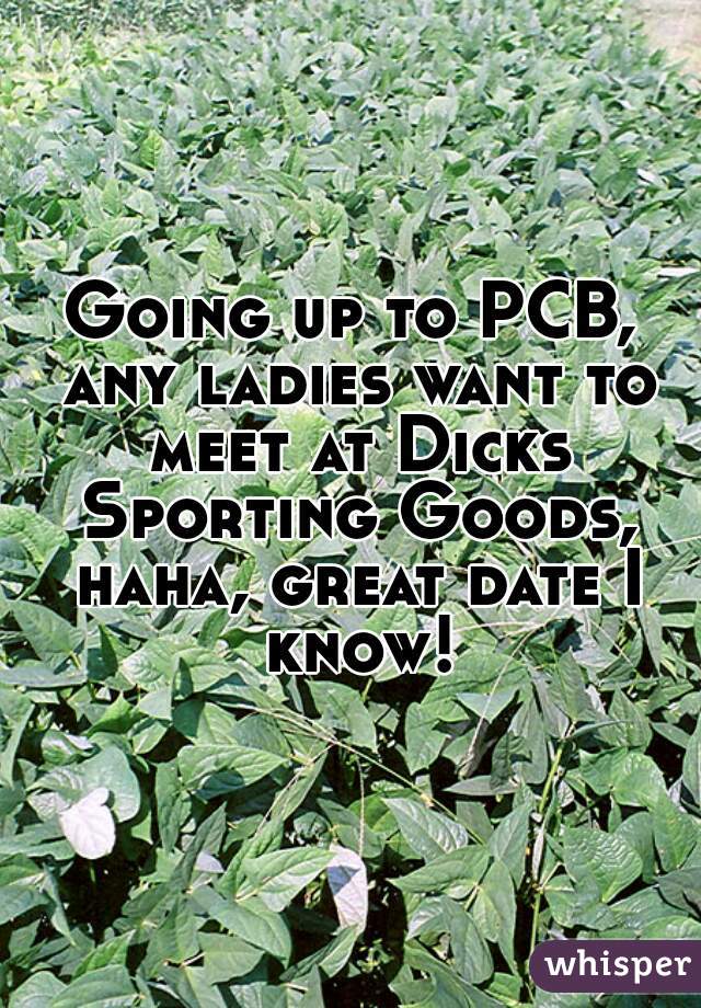 Going up to PCB, any ladies want to meet at Dicks Sporting Goods, haha, great date I know!