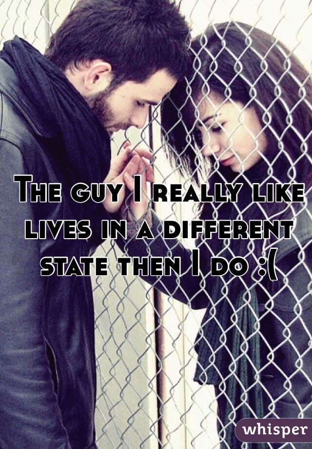 The guy I really like lives in a different state then I do :( 