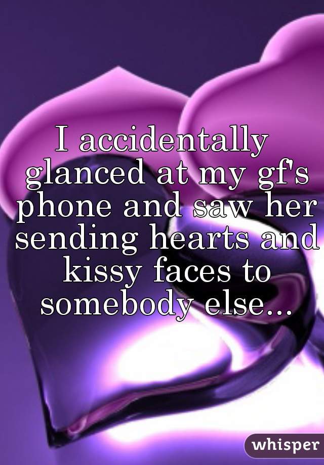 I accidentally glanced at my gf's phone and saw her sending hearts and kissy faces to somebody else...