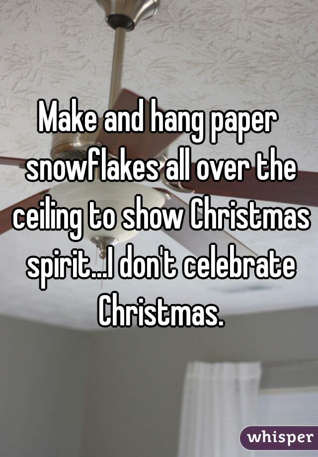 Make and hang paper snowflakes all over the ceiling to show Christmas spirit...I don't celebrate Christmas.