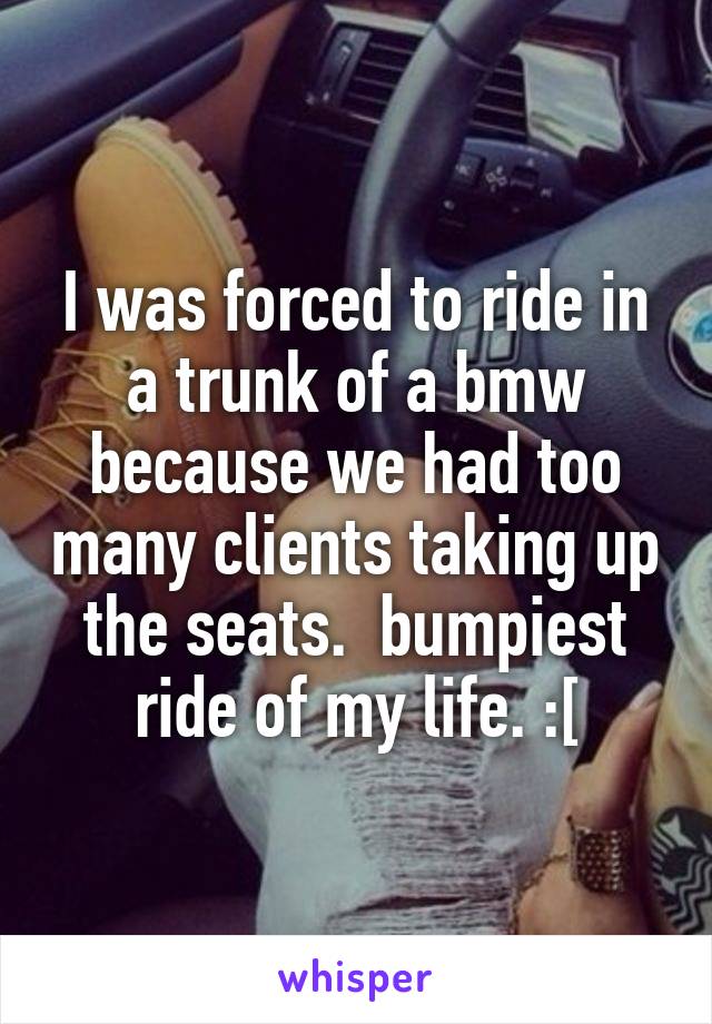 I was forced to ride in a trunk of a bmw because we had too many clients taking up the seats.  bumpiest ride of my life. :[