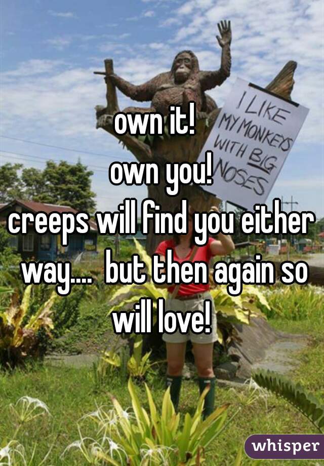 own it!  
own you!
creeps will find you either way....  but then again so will love! 