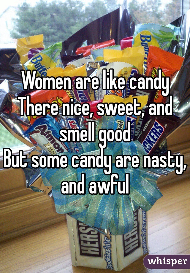 Women are like candy
There nice, sweet, and smell good
But some candy are nasty, and awful