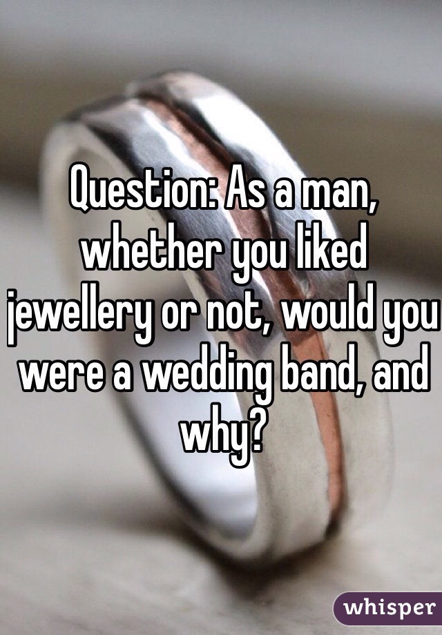 Question: As a man, whether you liked jewellery or not, would you were a wedding band, and why?  