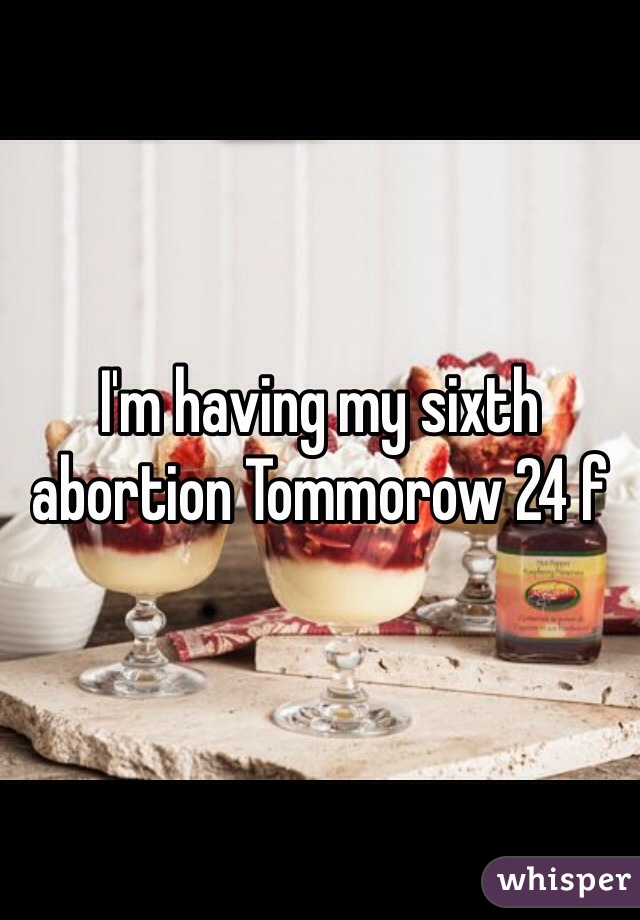 I'm having my sixth abortion Tommorow 24 f  