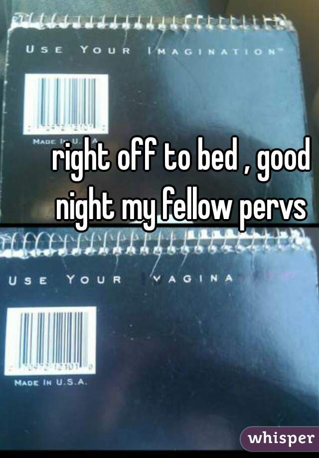 right off to bed , good night my fellow pervs 