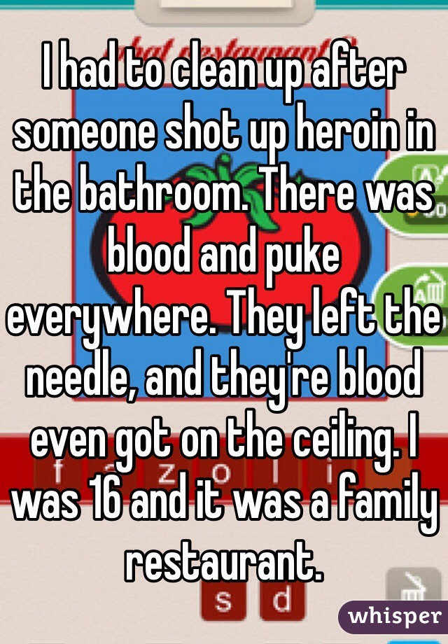 I had to clean up after someone shot up heroin in the bathroom. There was blood and puke everywhere. They left the needle, and they're blood even got on the ceiling. I was 16 and it was a family restaurant.