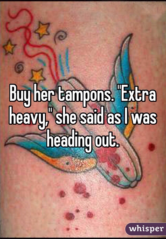 Buy her tampons. "Extra heavy," she said as I was heading out. 