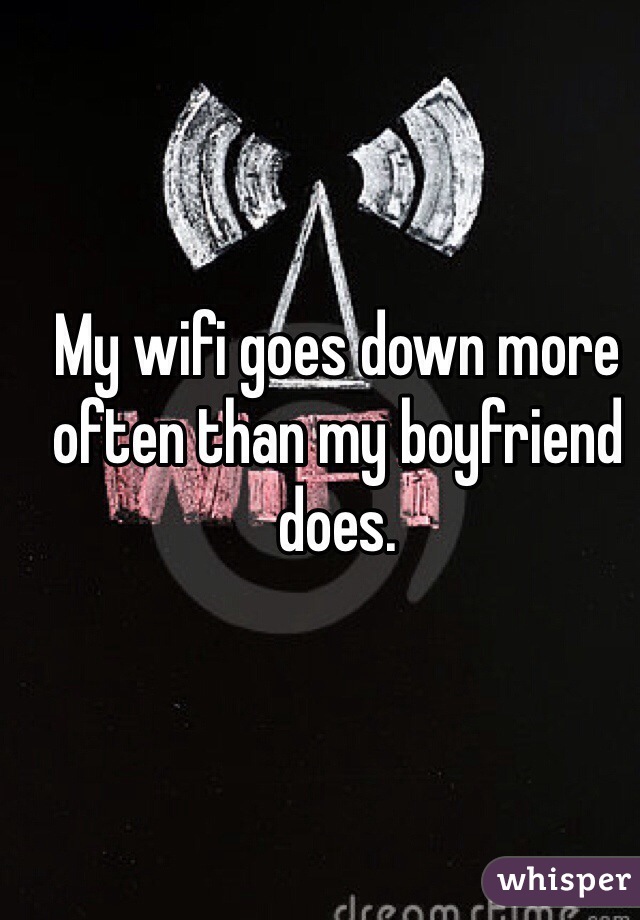 My wifi goes down more often than my boyfriend does. 