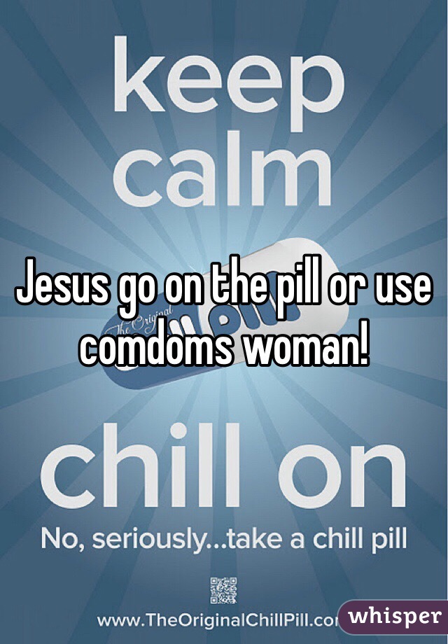 Jesus go on the pill or use comdoms woman!