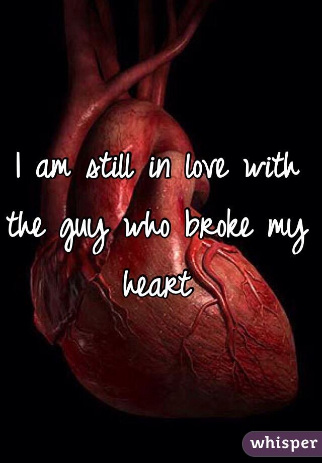I am still in love with the guy who broke my heart
