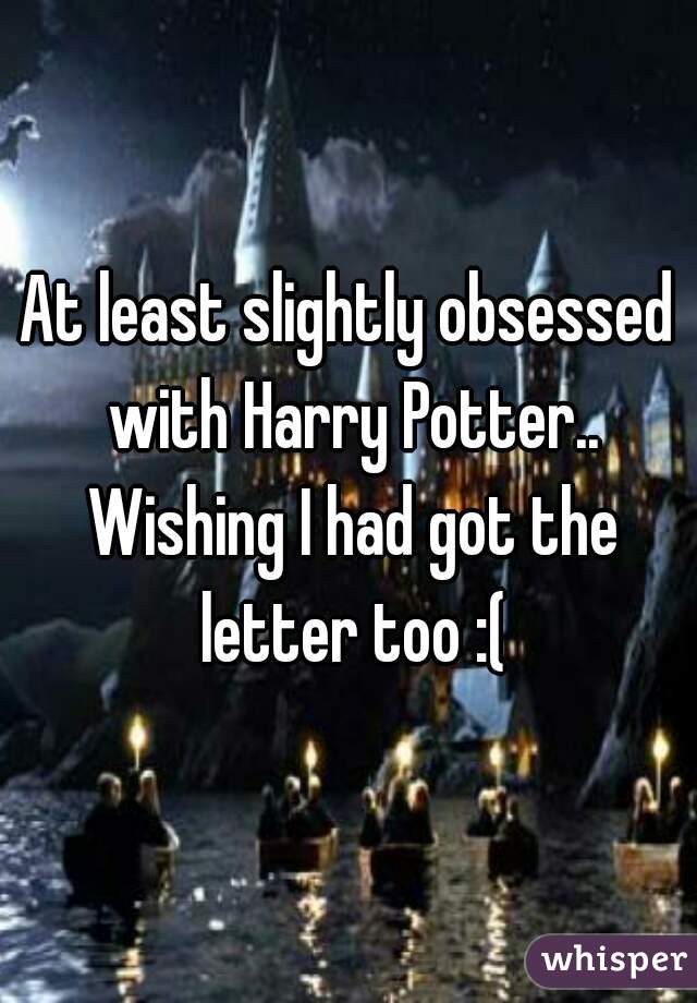 At least slightly obsessed with Harry Potter.. Wishing I had got the letter too :(
