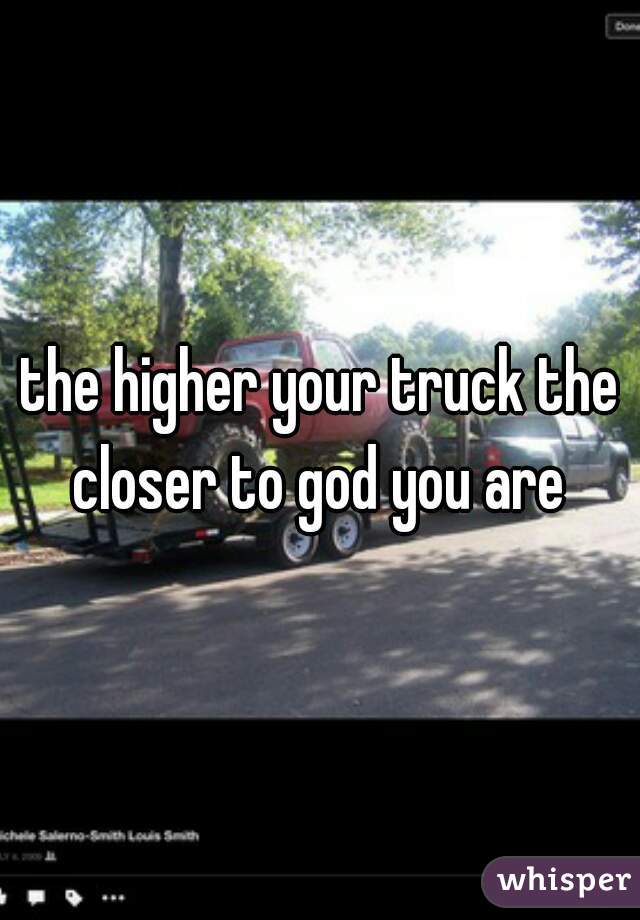 the higher your truck the closer to god you are 