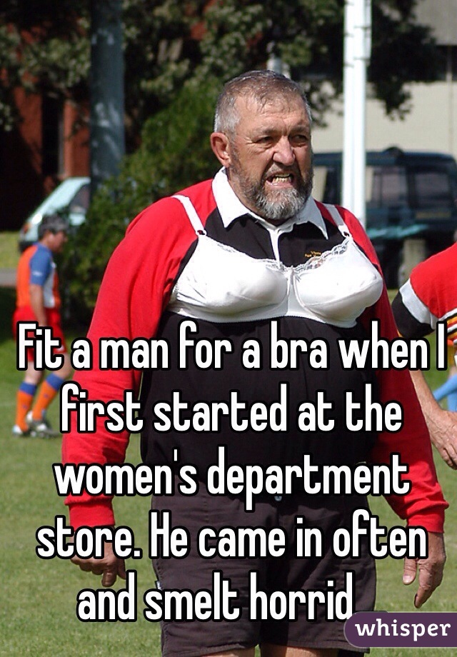 Fit a man for a bra when I first started at the women's department store. He came in often and smelt horrid....