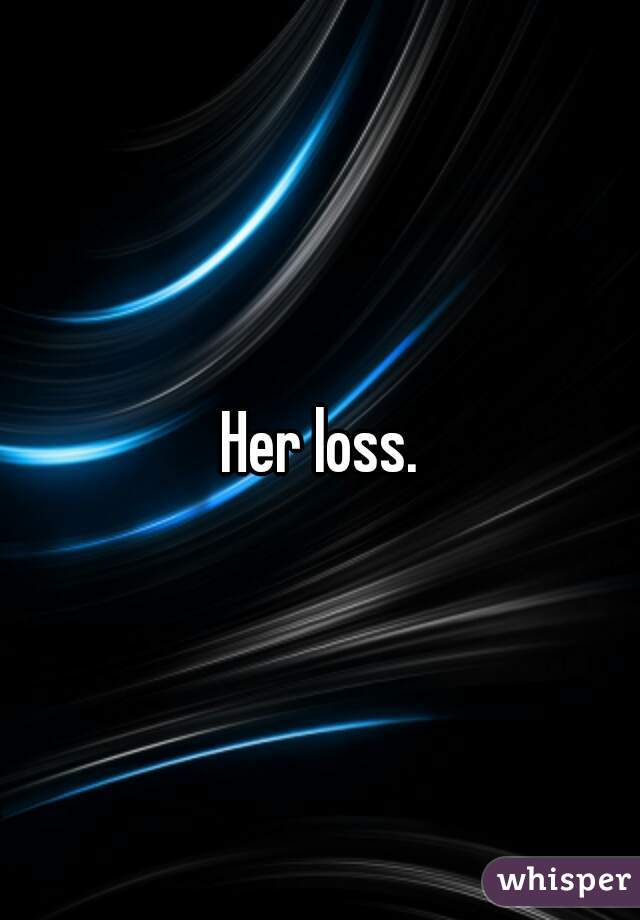 Her loss.