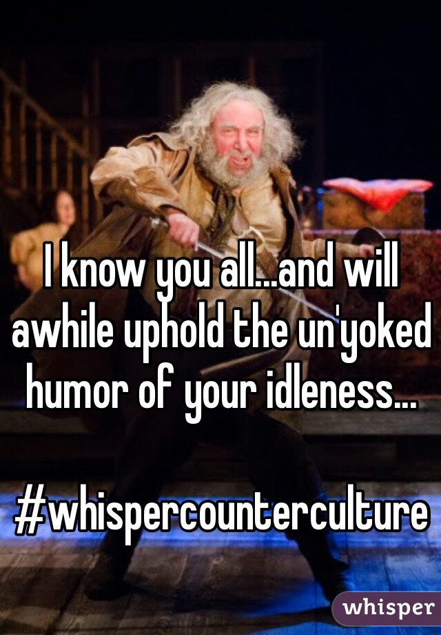 I know you all...and will awhile uphold the un'yoked humor of your idleness...

#whispercounterculture
