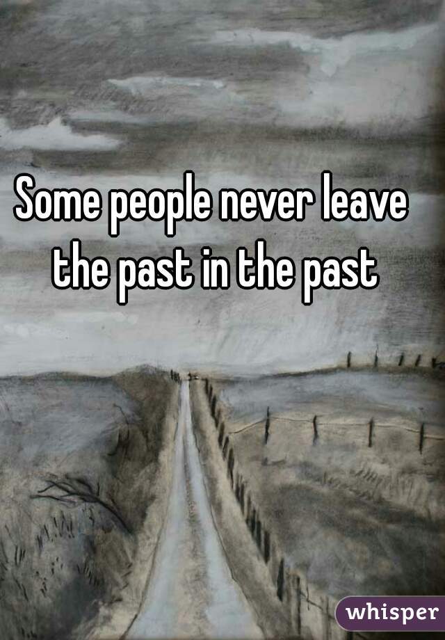 Some people never leave the past in the past