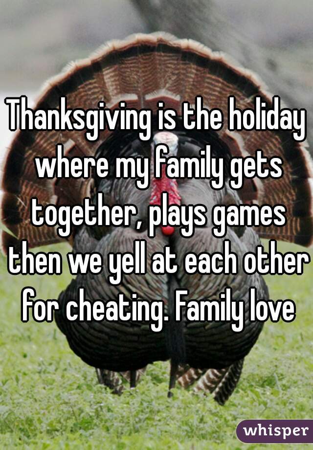 Thanksgiving is the holiday where my family gets together, plays games then we yell at each other for cheating. Family love
