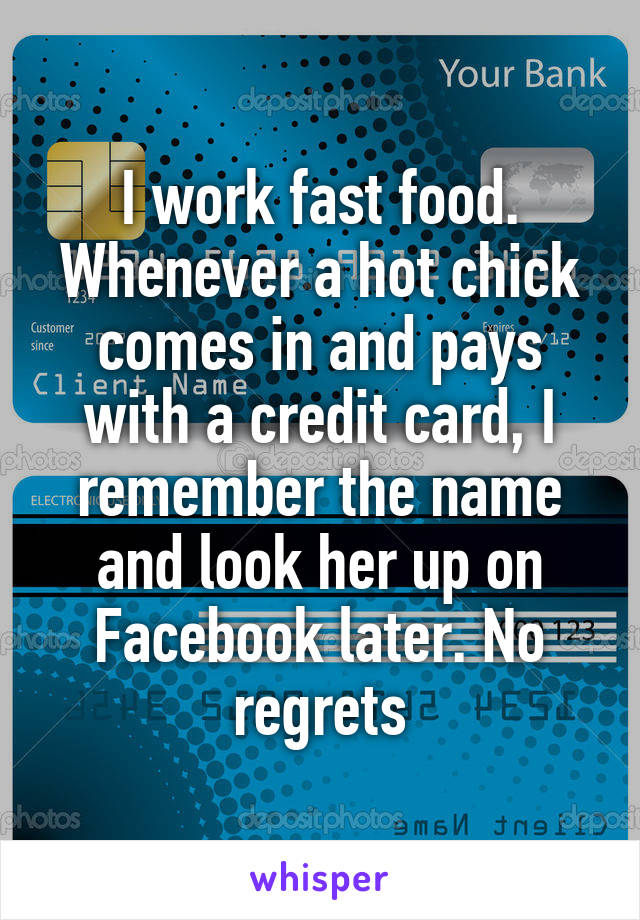 I work fast food. Whenever a hot chick comes in and pays with a credit card, I remember the name and look her up on Facebook later. No regrets
