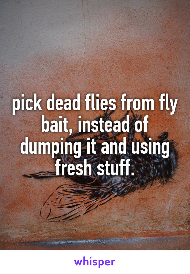 pick dead flies from fly bait, instead of dumping it and using fresh stuff.