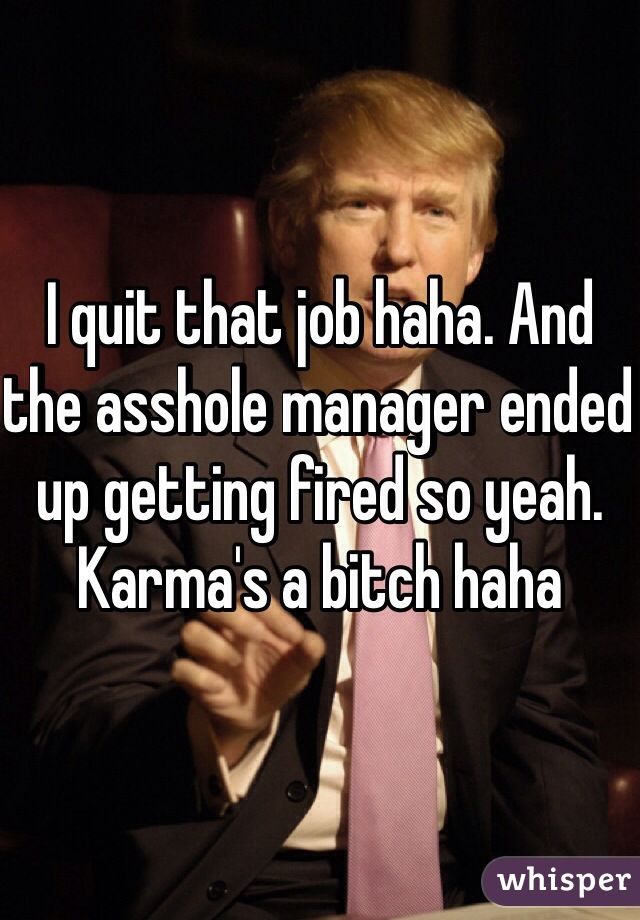 I quit that job haha. And the asshole manager ended up getting fired so yeah. Karma's a bitch haha