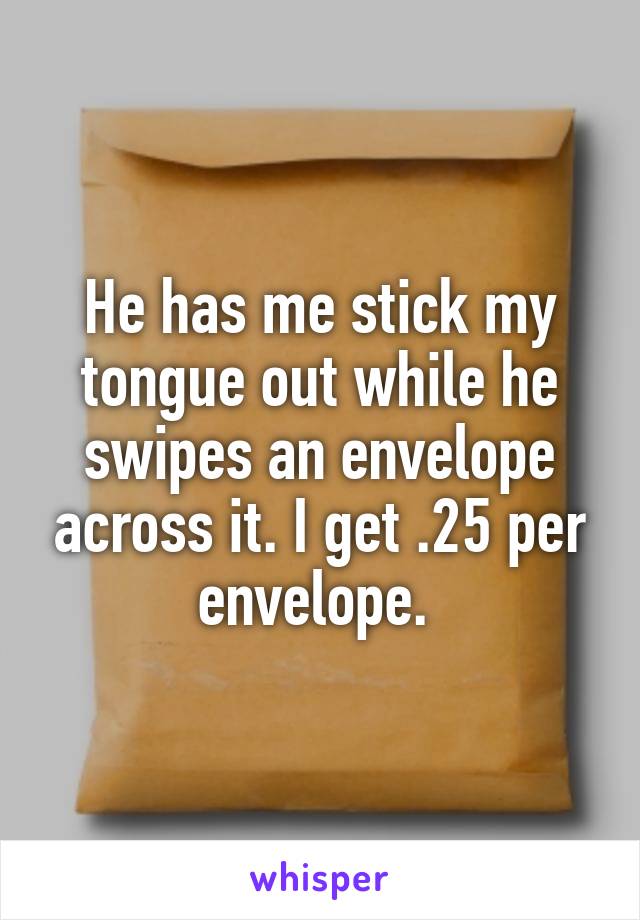 He has me stick my tongue out while he swipes an envelope across it. I get .25 per envelope. 