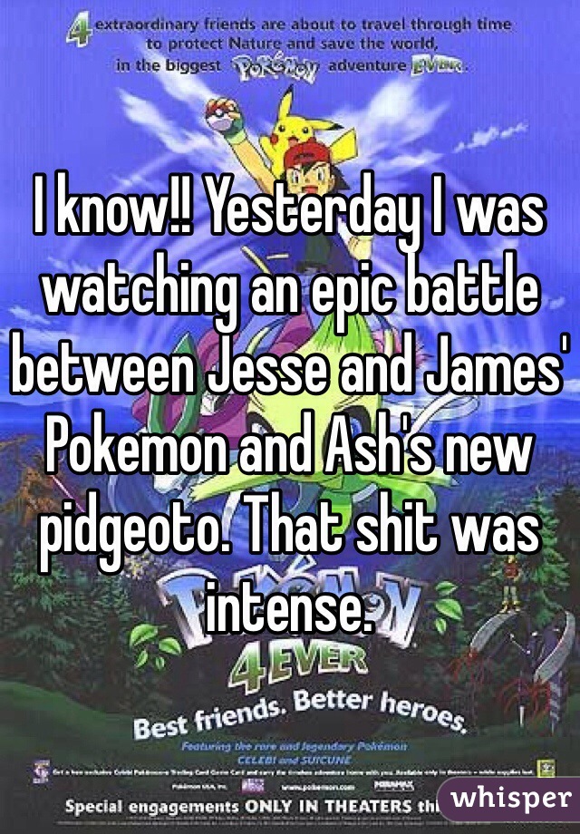 I know!! Yesterday I was watching an epic battle between Jesse and James' Pokemon and Ash's new pidgeoto. That shit was intense. 