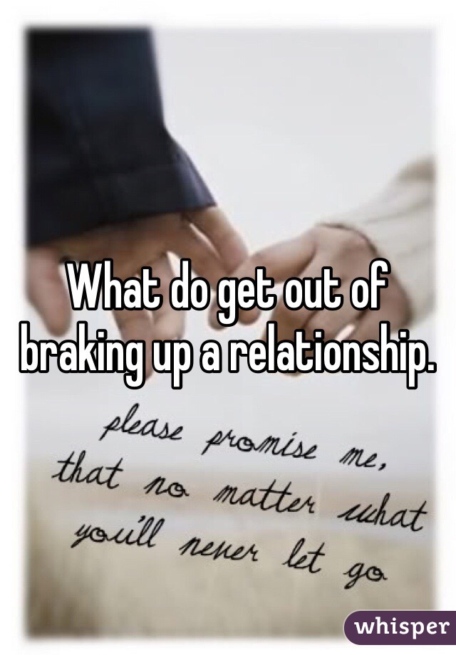 What do get out of braking up a relationship.  
