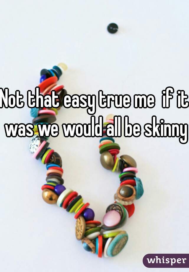 Not that easy true me  if it was we would all be skinny 