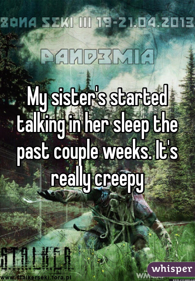 My sister's started talking in her sleep the past couple weeks. It's really creepy 