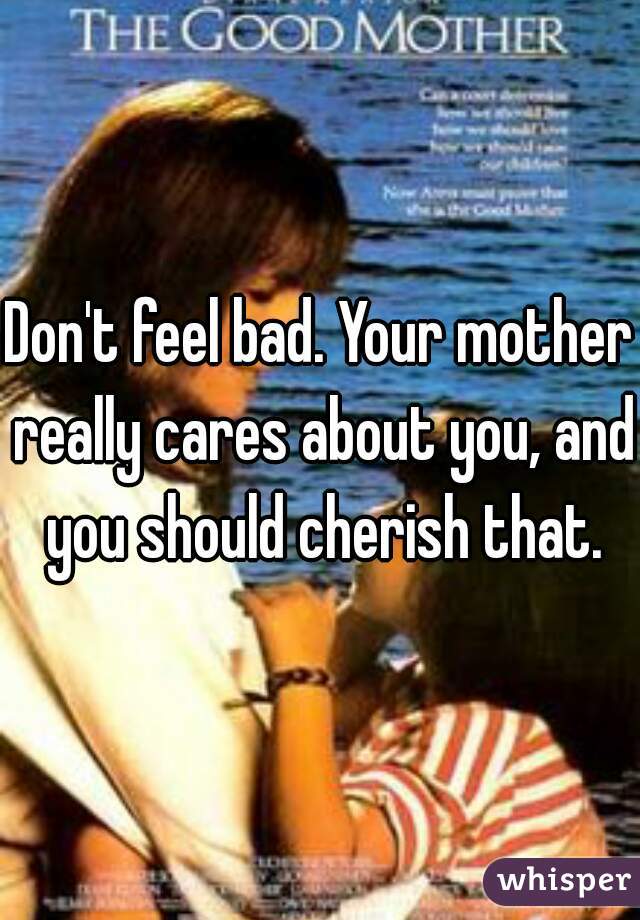 Don't feel bad. Your mother really cares about you, and you should cherish that.