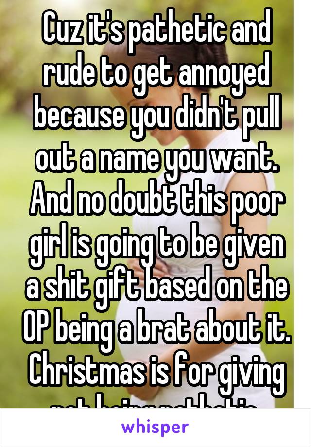 Cuz it's pathetic and rude to get annoyed because you didn't pull out a name you want. And no doubt this poor girl is going to be given a shit gift based on the OP being a brat about it.
Christmas is for giving not being pathetic.