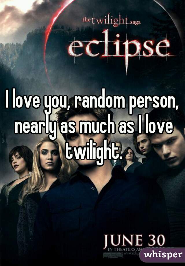 I love you, random person, nearly as much as I love twilight.
