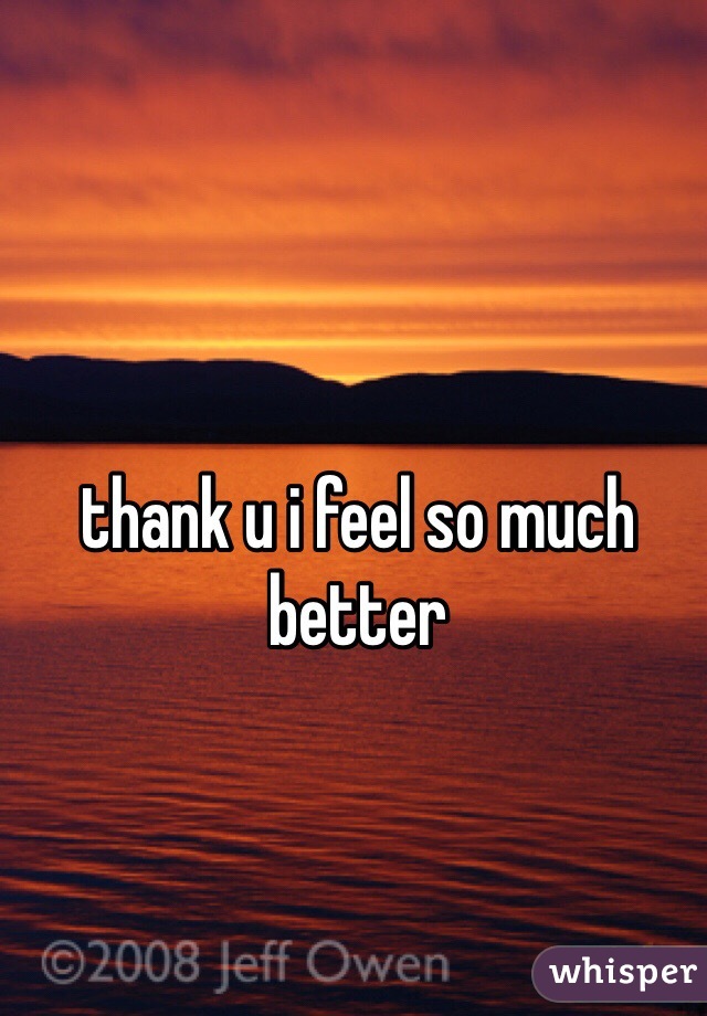 thank u i feel so much better