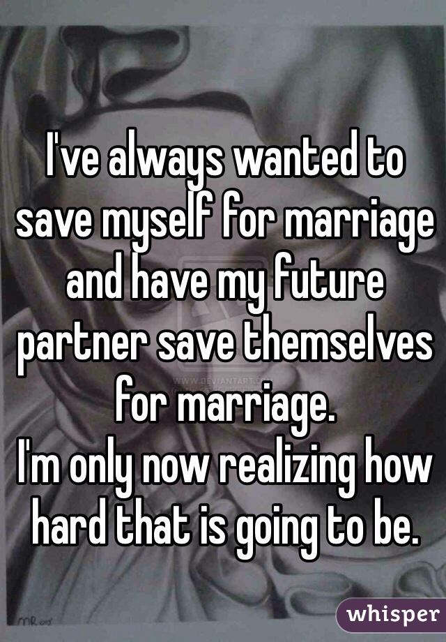 I've always wanted to save myself for marriage and have my future partner save themselves for marriage.
I'm only now realizing how hard that is going to be.