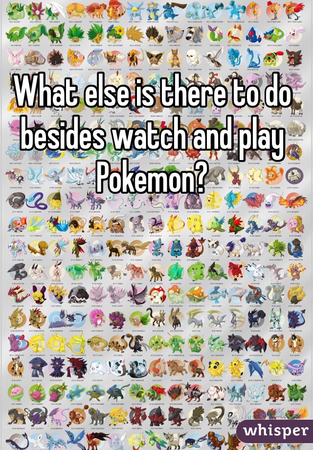 What else is there to do besides watch and play Pokemon?