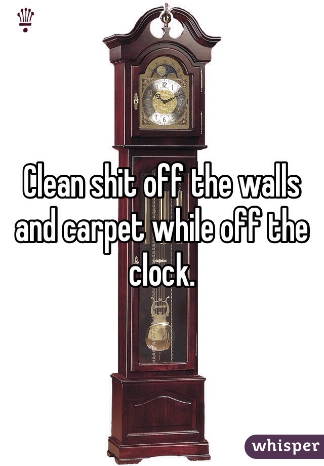 Clean shit off the walls and carpet while off the clock. 
