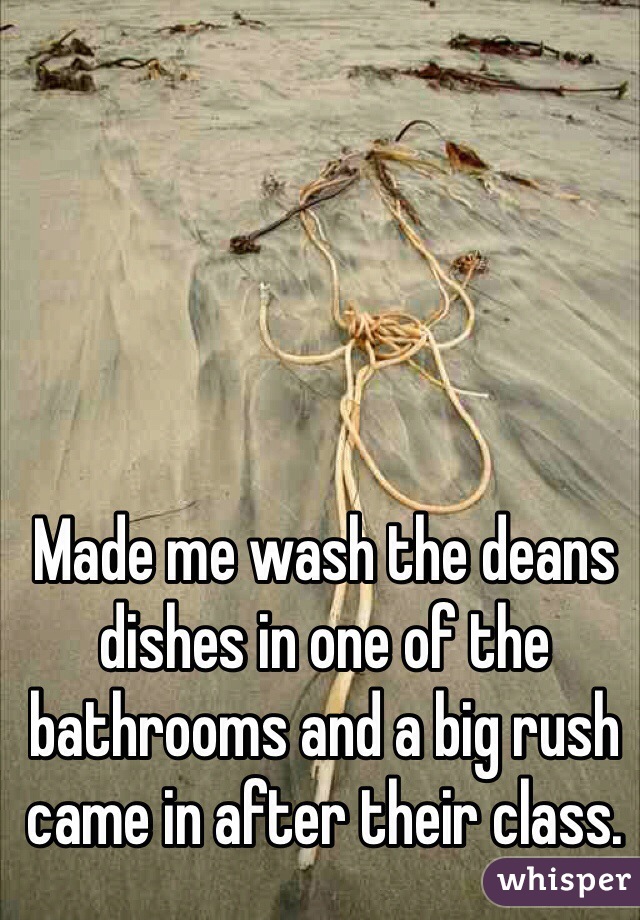 Made me wash the deans dishes in one of the bathrooms and a big rush came in after their class. 