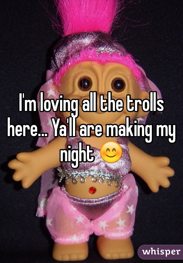 I'm loving all the trolls here... Ya'll are making my night 😊