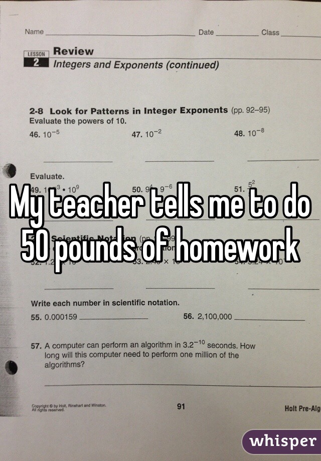 My teacher tells me to do 50 pounds of homework 