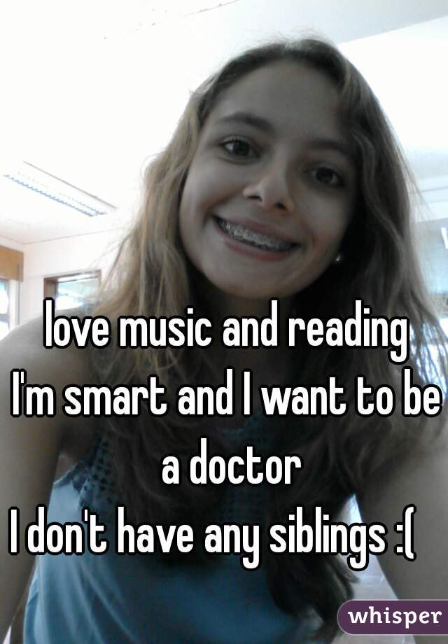 love music and reading
I'm smart and I want to be a doctor
 I don't have any siblings :(       